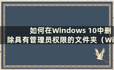 如何在Windows 10中删除具有管理员权限的文件夹（Windows 10管理员权限删除）